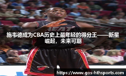 施韦德成为CBA历史上最年轻的得分王——新星崛起,未来可期