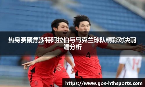 热身赛聚焦沙特阿拉伯与乌克兰球队精彩对决前瞻分析