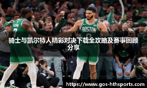 骑士与凯尔特人精彩对决下载全攻略及赛事回顾分享