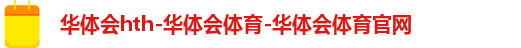 华体会hth-华体会体育-华体会体育官网 华体会hth-华体会体育-华体会体育官网